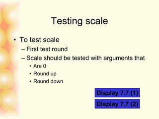 Testing scale
• To test scale
– First test round
– Scale should be tested with arguments that
• Are 0
• Round up
• Round down
Display 7.7 (1)
Display 7.7 (2)
 