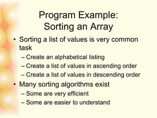 Program Example:
Sorting an Array
• Sorting a list of values is very common
task
– Create an alphabetical listing
– Create a list of values in ascending order
– Create a list of values in descending order
• Many sorting algorithms exist
– Some are very efficient
– Some are easier to understand
 