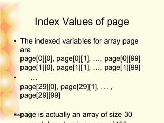 Index Values of page
• The indexed variables for array page
are
page[0][0], page[0][1], …, page[0][99]
page[1][0], page[1][1], …, page[1][99]
• …
page[29][0], page[29][1], … ,
page[29][99]
• page is actually an array of size 30Slide 7- 214
 