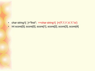 • char string1[ ]="first"; ==char string1[ ]={'f','i','r','s','t','o'}
• int score[5]; score[0], score[1], score[2], score[3], score[4]
 