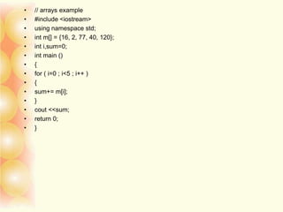 • // arrays example
• #include <iostream>
• using namespace std;
• int m[] = {16, 2, 77, 40, 120};
• int i,sum=0;
• int main ()
• {
• for ( i=0 ; i<5 ; i++ )
• {
• sum+= m[i];
• }
• cout <<sum;
• return 0;
• }
 