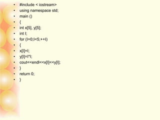 • #include < iostream>
• using namespace std;
• main ()
• {
• int x[5], y[5];
• int I;
• for (I=0;I<5;++I)
• {
• x[I]=I;
• y[I]=I*I;
• cout<<endl<<x[I]<<y[I];
• }
• return 0;
• }
 