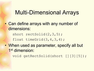 Multi-Dimensional Arrays
• Can define arrays with any number of
dimensions:
short rectSolid(2,3,5);
float timeGrid(3,4,3,4);
• When used as parameter, specify all but
1st dimension:
void getRectSolid(short [][3][5]);
 