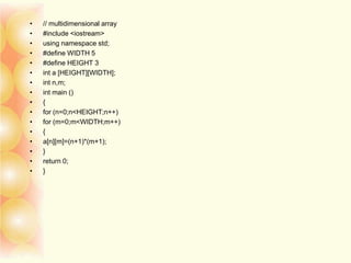 • // multidimensional array
• #include <iostream>
• using namespace std;
• #define WIDTH 5
• #define HEIGHT 3
• int a [HEIGHT][WIDTH];
• int n,m;
• int main ()
• {
• for (n=0;n<HEIGHT;n++)
• for (m=0;m<WIDTH;m++)
• {
• a[n][m]=(n+1)*(m+1);
• }
• return 0;
• }
 