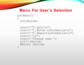 Menu For User´s Selection
intmenu()
{
intchoice;
cout<< “0.Quitn”;
cout<< “1.Enter informationn”;
cout<< “2.Reportinformationn”;
cout<< “n”;
cout<< “Choose one: “;
cin>> choice;
Return choice;
}
 
