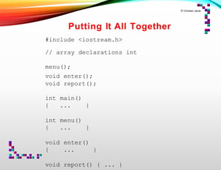 © Christian Jacob
Putting It All Together
#include <iostream.h>
// array declarations int
menu();
void enter();
void report();
int main()
{ ... }
int menu()
{ ... }
void enter()
{ ... }
void report() { ... }
 