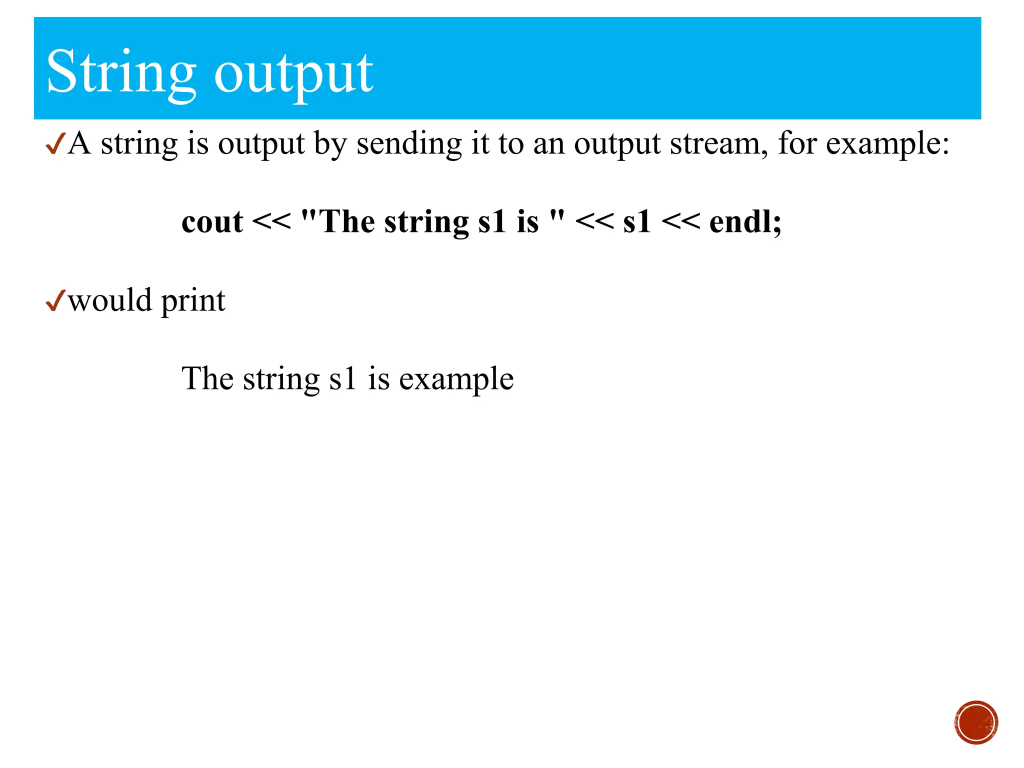 String output
✔A string is output by sending it to an output stream, for example:
cout << "The string s1 is " << s1 << endl;
✔would print
The string s1 is example
 