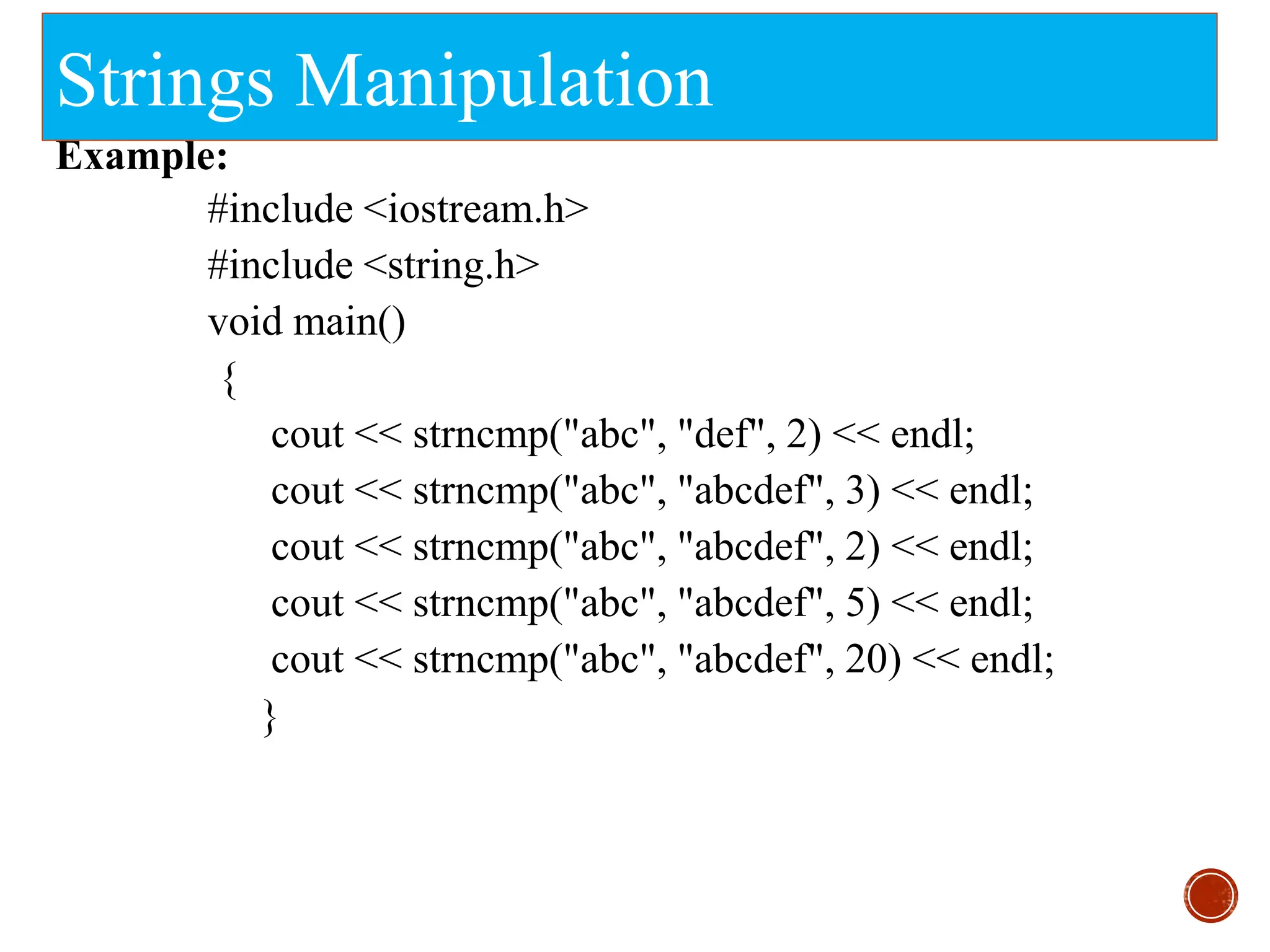 Strings Manipulation
Example:
#include <iostream.h>
#include <string.h>
void main()
{
cout << strncmp("abc", "def", 2) << endl;
cout << strncmp("abc", "abcdef", 3) << endl;
cout << strncmp("abc", "abcdef", 2) << endl;
cout << strncmp("abc", "abcdef", 5) << endl;
cout << strncmp("abc", "abcdef", 20) << endl;
}
 