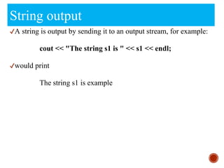 String output
✔A string is output by sending it to an output stream, for example:
cout << "The string s1 is " << s1 << endl;
✔would print
The string s1 is example
 