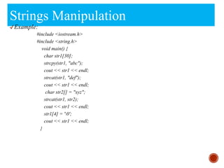 Strings Manipulation
✔Example:
#include <iostream.h>
#include <string.h>
void main() {
char str1[30];
strcpy(str1, "abc");
cout << str1 << endl;
strcat(str1, "def");
cout << str1 << endl;
char str2[] = "xyz";
strcat(str1, str2);
cout << str1 << endl;
str1[4] = '0';
cout << str1 << endl;
}
 