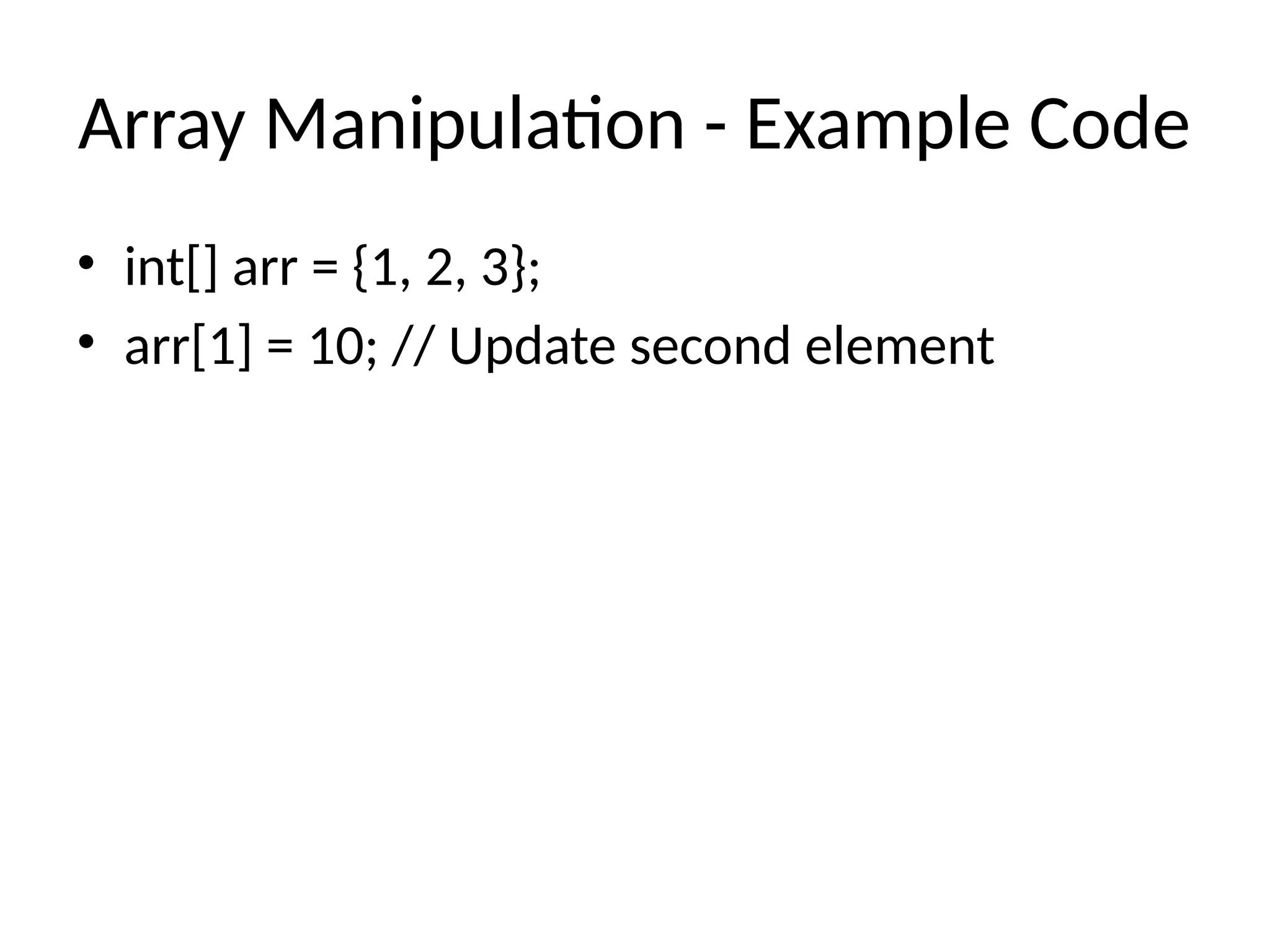 Array Manipulation - Example Code
• int[] arr = {1, 2, 3};
• arr[1] = 10; // Update second element
 