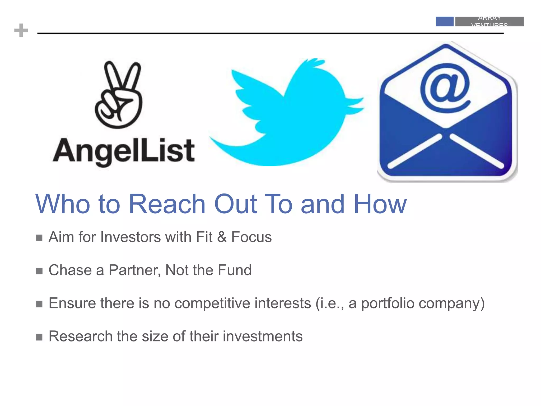 ARRAY
VENTURES
ARRAY
VENTURES
+
 Aim for Investors with Fit & Focus
 Chase a Partner, Not the Fund
 Ensure there is no competitive interests (i.e., a portfolio company)
 Research the size of their investments
Who to Reach Out To and How
 