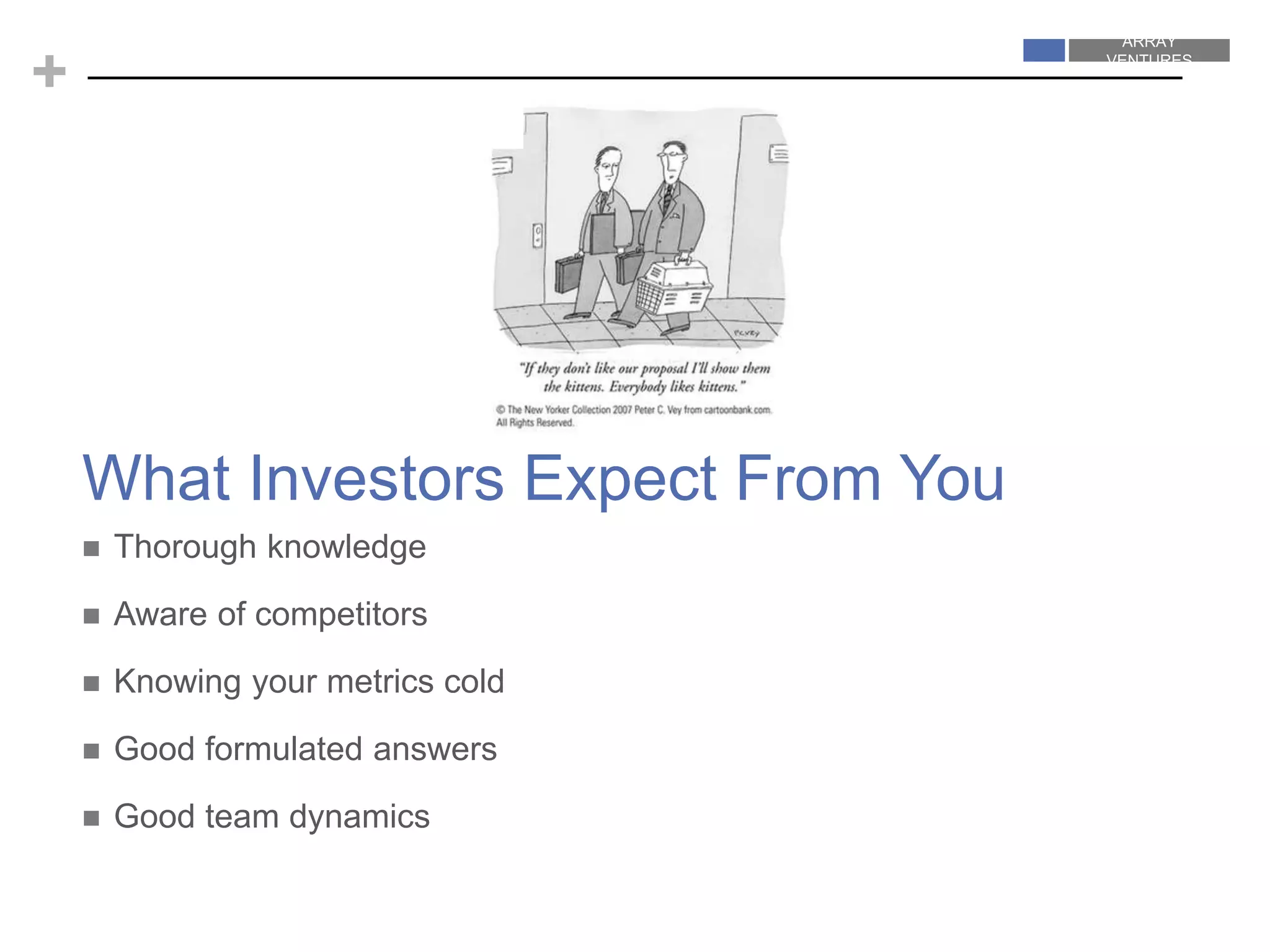 ARRAY
VENTURES
ARRAY
VENTURES
+
What Investors Expect From You
 Thorough knowledge
 Aware of competitors
 Knowing your metrics cold
 Good formulated answers
 Good team dynamics
 