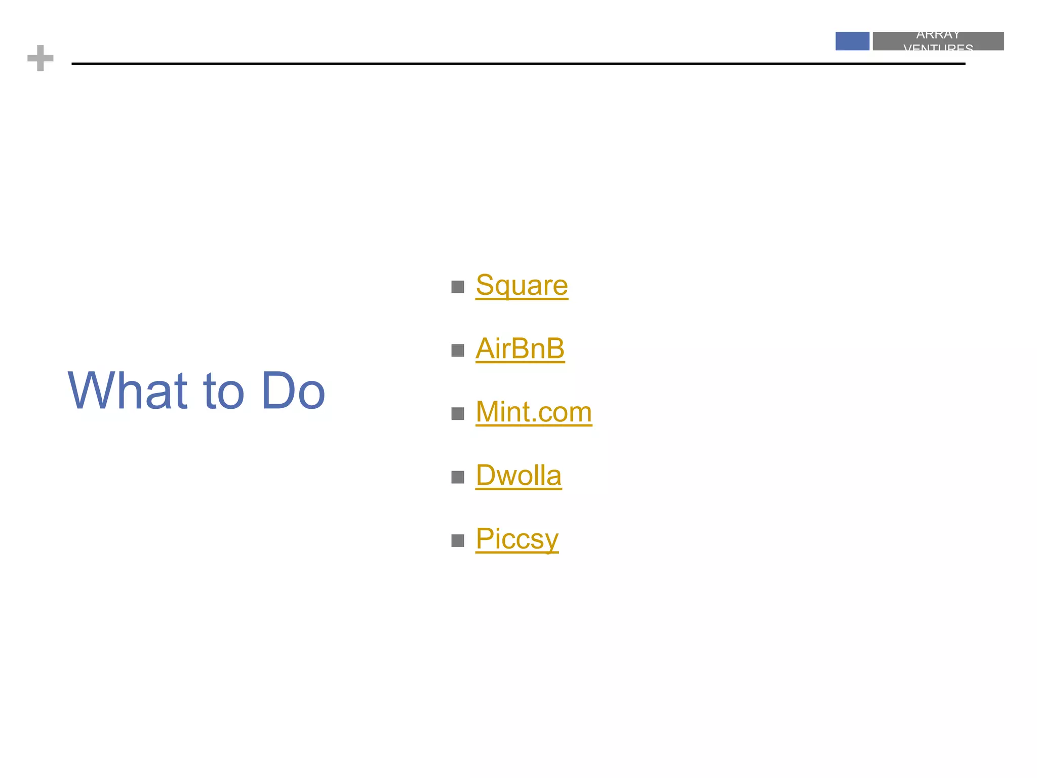 ARRAY
VENTURES
ARRAY
VENTURES
+
 Square
 AirBnB
 Mint.com
 Dwolla
 Piccsy
What to Do
 