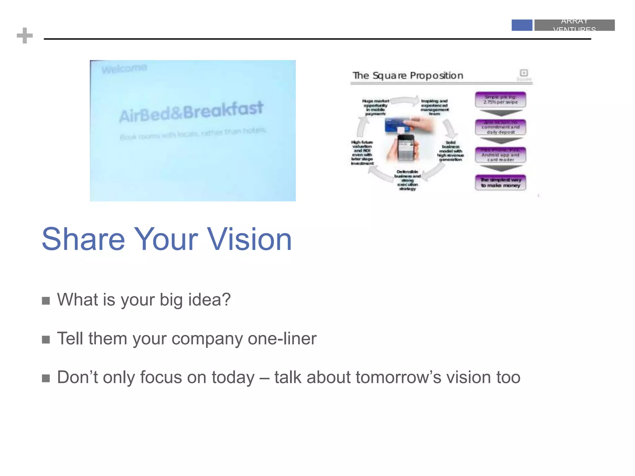 ARRAY
VENTURES
ARRAY
VENTURES
+
 What is your big idea?
 Tell them your company one-liner
 Don’t only focus on today – talk about tomorrow’s vision too
Share Your Vision
 