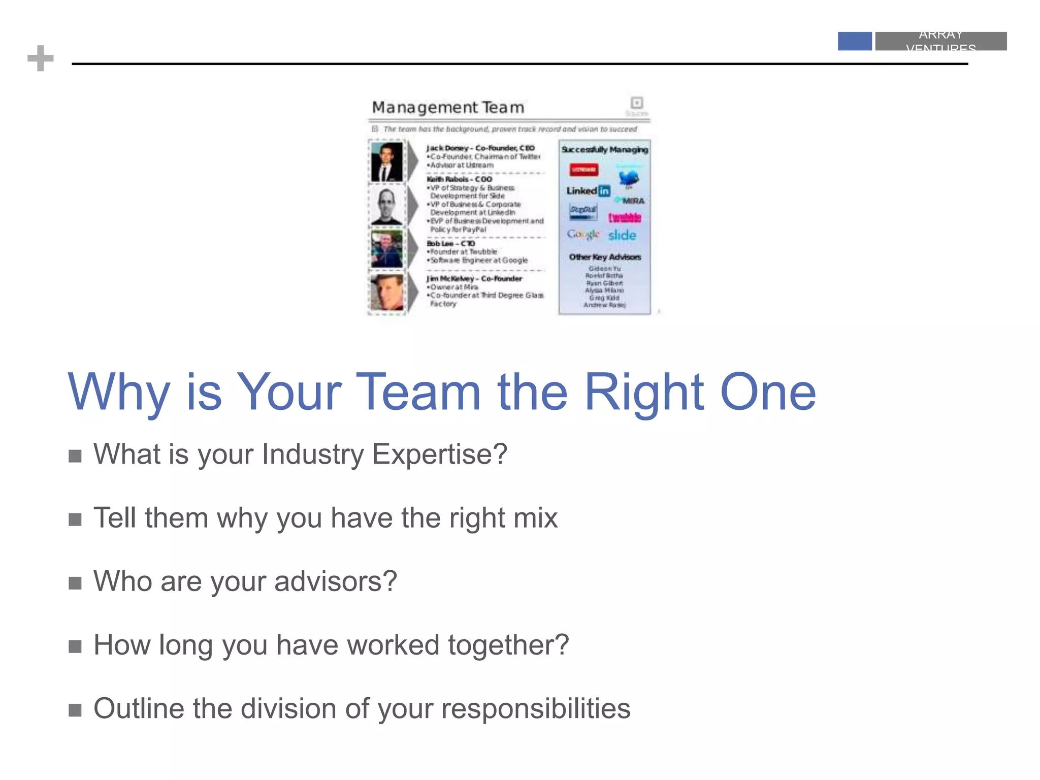 ARRAY
VENTURES
ARRAY
VENTURES
+
 What is your Industry Expertise?
 Tell them why you have the right mix
 Who are your advisors?
 How long you have worked together?
 Outline the division of your responsibilities
Why is Your Team the Right One
 