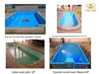 Kids swimming pool, Dwarika Delhi Kids Pool 19x12x3ft DPS, Balabhgarh , Haryana 19 ft x 7 ft x 3 ft 
Indoor pool safai, UP Counter current pool, Meerut,UP 
 