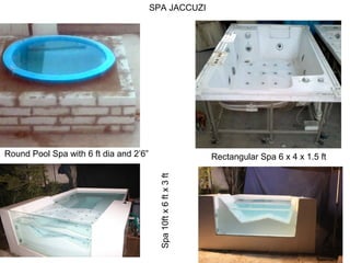SPA JACCUZI 
Round Pool Spa with 6 ft dia and 2’6” Rectangular Spa 6 x 4 x 1.5 ft 
Spa 10ft x 6 ft x 3 ft 
 