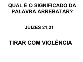 QUAL É O SIGNIFICADO DA PALAVRA ARREBATAR? JUIZES 21,21  TIRAR COM VIOLÊNCIA 