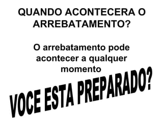 QUANDO ACONTECERA O ARREBATAMENTO? O arrebatamento pode acontecer a qualquer momento   VOCE ESTA PREPARADO? 