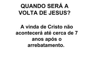 QUANDO SERÁ A VOLTA DE JESUS? A vinda de Cristo não acontecerá até cerca de 7 anos após o arrebatamento.  