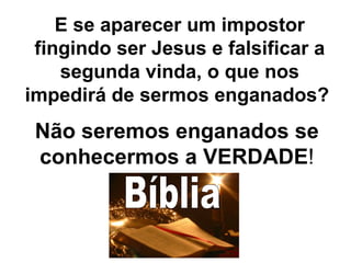 E se aparecer um impostor fingindo ser Jesus e falsificar a segunda vinda, o que nos impedirá de sermos enganados?  Não seremos enganados se conhecermos a VERDADE ! Bíblia 