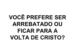 VOCÊ PREFERE SER ARREBATADO OU FICAR PARA A VOLTA DE CRISTO? 