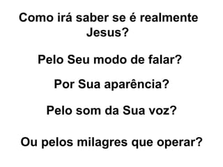 Como irá saber se é realmente Jesus?   Pelo Seu modo de falar?   Por Sua aparência?   Pelo som da Sua voz?   Ou pelos milagres que operar?   