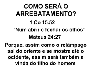COMO SERÁ O ARREBATAMENTO? 1 Co 15.52   “ Num abrir e fechar os olhos ”   Mateus 24:27   Porque, assim como o relâmpago sai do oriente e se mostra até o ocidente, assim será também a vinda do filho do homem   