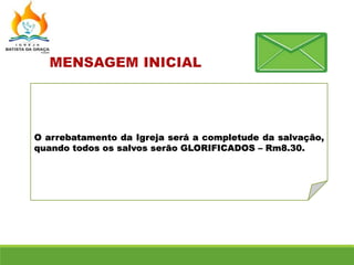 O arrebatamento da Igreja será a completude da salvação,
quando todos os salvos serão GLORIFICADOS – Rm8.30.
 