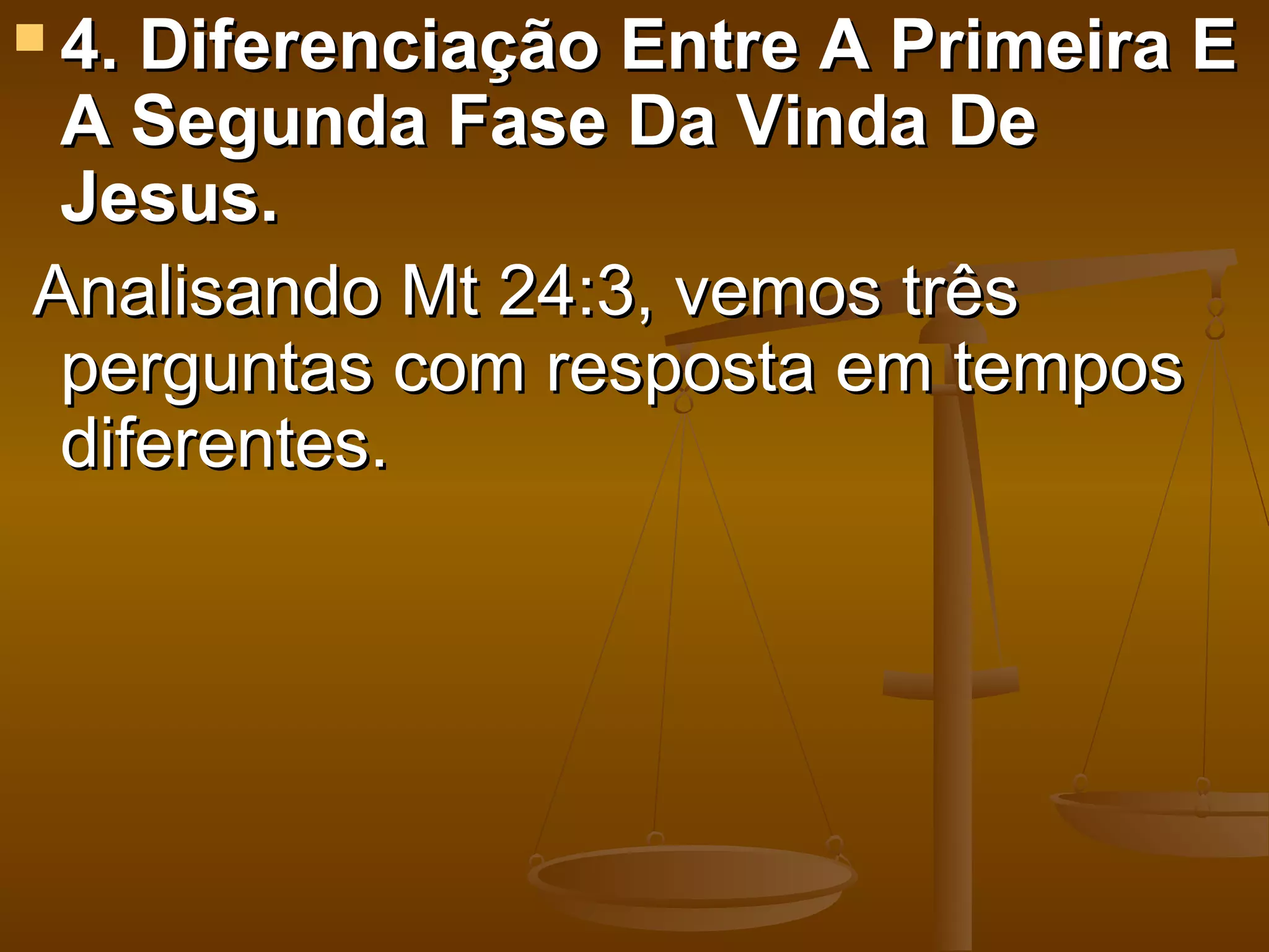  4. Diferenciação Entre A Primeira E
  A Segunda Fase Da Vinda De
  Jesus.
 Analisando Mt 24:3, vemos três 
  perguntas com resposta em tempos 
  diferentes. 
 