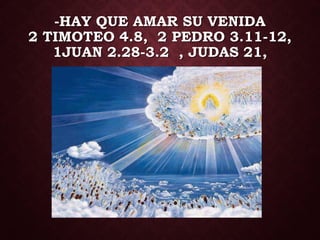 -HAY QUE AMAR SU VENIDA
2 TIMOTEO 4.8, 2 PEDRO 3.11-12,
1JUAN 2.28-3.2 , JUDAS 21,
 
