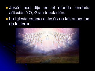  Jesús nos dijo en el mundo tendréis
aflicción NO, Gran tribulación.
 La Iglesia espera a Jesús en las nubes no
en la tierra.
 