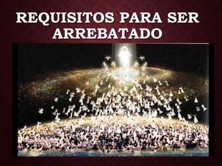 REQUISITOS PARA SER
ARREBATADO
 