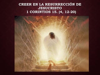 CREER EN LA RESURRECCIÓN DE
JESUCRISTO
1 CORINTIOS 15. (4, 12-20)
 