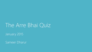 The Arre Bhai Quiz
January 2015
Sameer Dharur
 