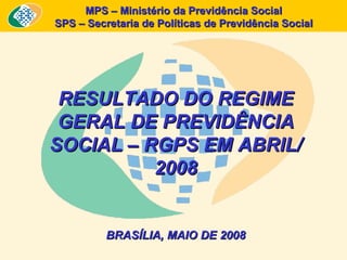MPS – Ministério da Previdência Social SPS – Secretaria de Políticas de Previdência Social RESULTADO DO REGIME GERAL DE PREVIDÊNCIA SOCIAL – RGPS EM ABRIL/2008 BRASÍLIA, MAIO DE 2008 