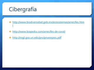 Cibergrafía
 http://www.biodiversidad.gob.mx/ecosistemas/arrecifes.htm
l
 http://www.biopedia.com/arrecifes-de-coral/
 http://nsgl.gso.uri.edu/pru/prue05001.pdf
 