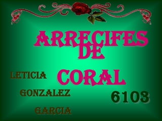 ARRECIFES
          DE
LETICIA
        CORAL
 GONZALEZ
            6103
   GARCIA
 
