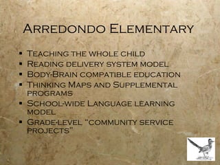 Arredondo Elementary  Teaching the whole child  Reading delivery system model Body-Brain compatible education Thinking Maps and Supplemental programs School-wide Language learning model Grade-level “community service projects” 