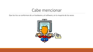 Cabe mencionar
Que las tics se conforman de un hardware y el software, en la mayoría de las veces
 