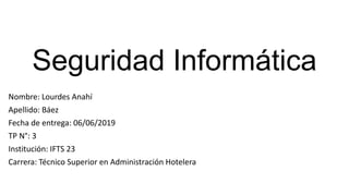 Seguridad Informática
Nombre: Lourdes Anahí
Apellido: Báez
Fecha de entrega: 06/06/2019
TP N°: 3
Institución: IFTS 23
Carrera: Técnico Superior en Administración Hotelera
 