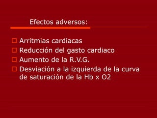 Efectos adversos:
 Arritmias cardiacas
 Reducción del gasto cardiaco
 Aumento de la R.V.G.
 Desviación a la izquierda de la curva
de saturación de la Hb x O2
 