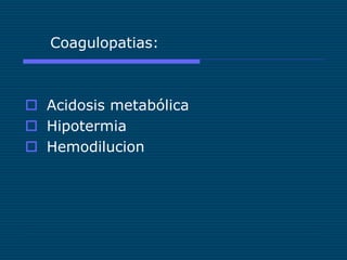 Coagulopatias:
 Acidosis metabólica
 Hipotermia
 Hemodilucion
 