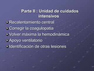 Parte II : Unidad de cuidados
intensivos
Recalentamiento central
Corregir la coagulopatia
Volver máxima la hemodinámica
Apoyo ventilatorio
Identificación de otras lesiones
 
