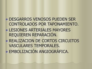 DESGARROS VENOSOS PUEDEN SER
CONTROLADOS POR TAPONAMIENTO.
 LESIONES ARTERIALES MAYORES
REQUIEREN REPARACIÓN.
 REALIZACION DE CORTOS CIRCUITOS
VASCULARES TEMPORALES.
 EMBOLIZACIÓN ANGIOGRÁFICA.
 
