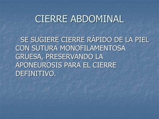 CIERRE ABDOMINAL
SE SUGIERE CIERRE RÁPIDO DE LA PIEL
CON SUTURA MONOFILAMENTOSA
GRUESA, PRESERVANDO LA
APONEUROSIS PARA EL CIERRE
DEFINITIVO.
 