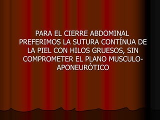 PARA EL CIERRE ABDOMINAL
PREFERIMOS LA SUTURA CONTÍNUA DE
LA PIEL CON HILOS GRUESOS, SIN
COMPROMETER EL PLANO MUSCULO-
APONEURÓTICO
 