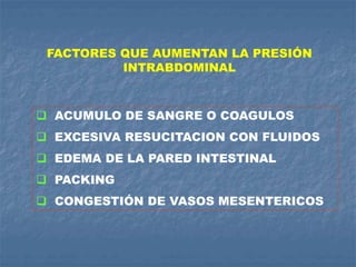 FACTORES QUE AUMENTAN LA PRESIÓN
INTRABDOMINAL
 ACUMULO DE SANGRE O COAGULOS
 EXCESIVA RESUCITACION CON FLUIDOS
 EDEMA DE LA PARED INTESTINAL
 PACKING
 CONGESTIÓN DE VASOS MESENTERICOS
 