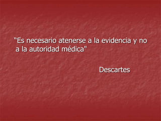 “Es necesario atenerse a la evidencia y no
a la autoridad médica"
Descartes
 